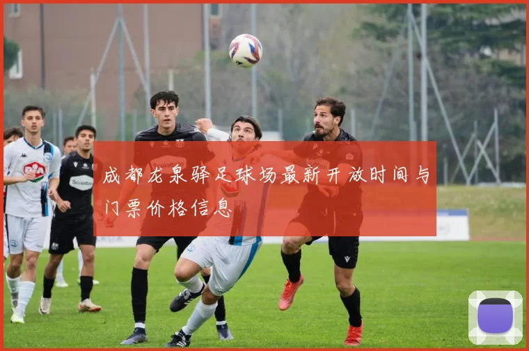 成都龙泉驿足球场最新开放时间与门票价格信息