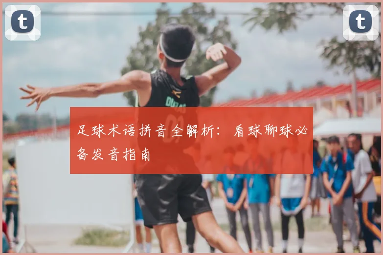 足球术语拼音全解析：看球聊球必备发音指南