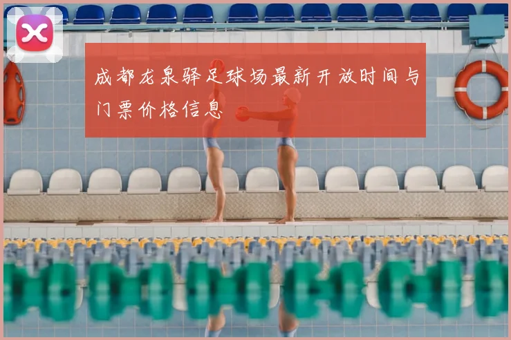 成都龙泉驿足球场最新开放时间与门票价格信息