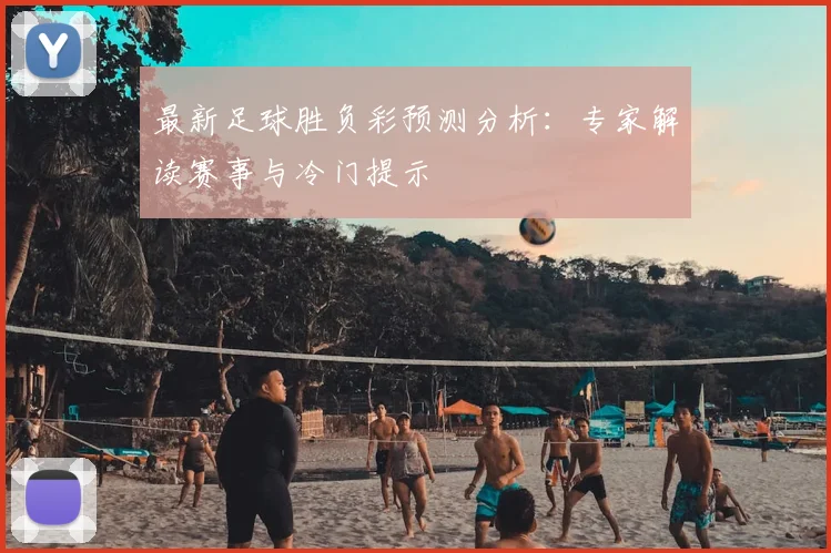 最新足球胜负彩预测分析:专家解读赛事与冷门提示