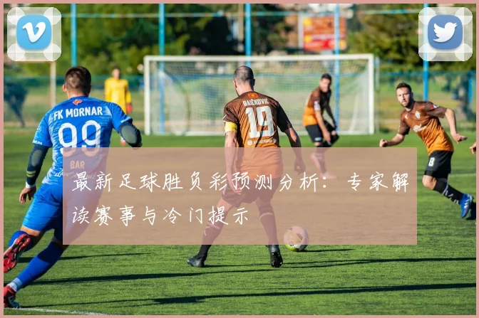 最新足球胜负彩预测分析:专家解读赛事与冷门提示