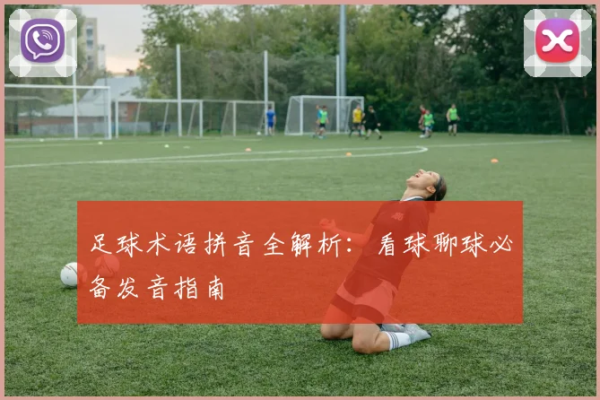 足球术语拼音全解析：看球聊球必备发音指南