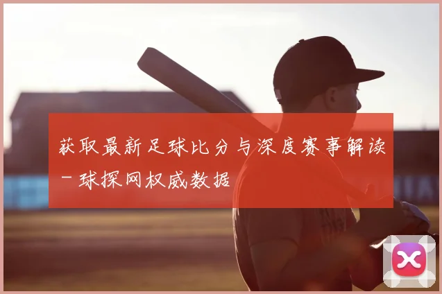 获取最新足球比分与深度赛事解读 - 球探网权威数据