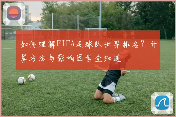 如何理解FIFA足球队世界排名?计算方法与影响因素全知道
